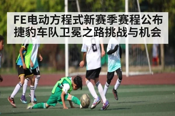 FE电动方程式新赛季赛程公布 捷豹车队卫冕之路挑战与机会