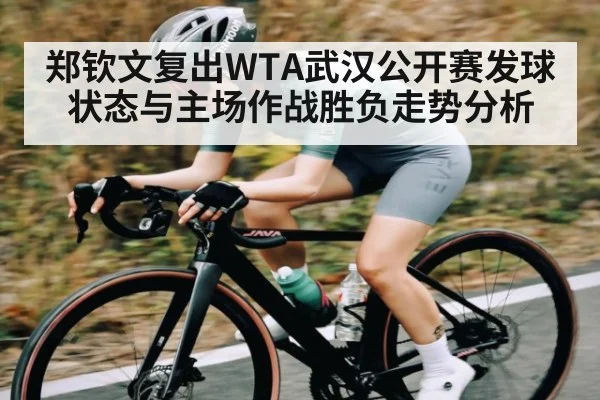 郑钦文复出WTA武汉公开赛发球状态与主场作战胜负走势分析