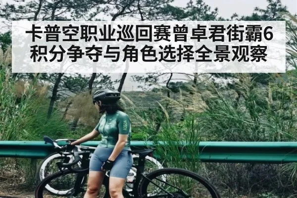 卡普空职业巡回赛曾卓君街霸6积分争夺与角色选择全景观察