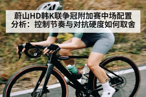 蔚山HD韩K联争冠附加赛中场配置分析:控制节奏与对抗硬度如何取舍