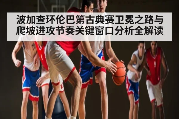 波加查环伦巴第古典赛卫冕之路与爬坡进攻节奏关键窗口分析全解读
